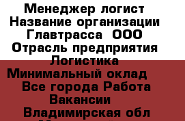 Менеджер-логист › Название организации ­ Главтрасса, ООО › Отрасль предприятия ­ Логистика › Минимальный оклад ­ 1 - Все города Работа » Вакансии   . Владимирская обл.,Муромский р-н